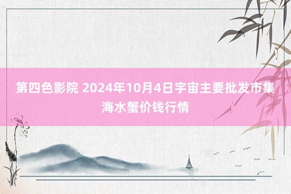 第四色影院 2024年10月4日宇宙主要批发市集海水蟹价钱行情