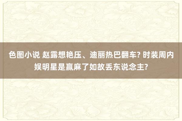 色图小说 赵露想艳压、迪丽热巴翻车? 时装周内娱明星是赢麻了如故丢东说念主?