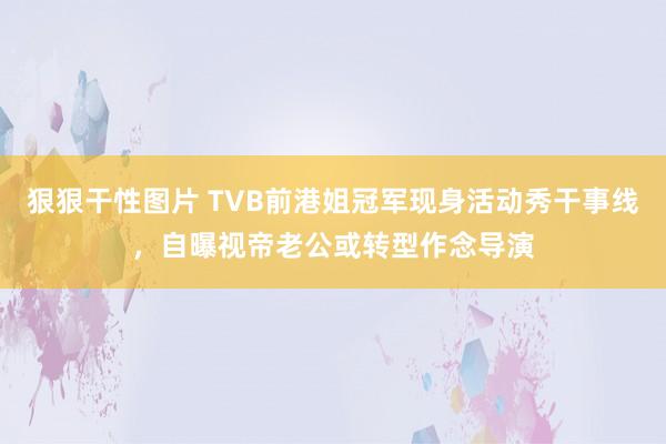 狠狠干性图片 TVB前港姐冠军现身活动秀干事线，自曝视帝老公或转型作念导演