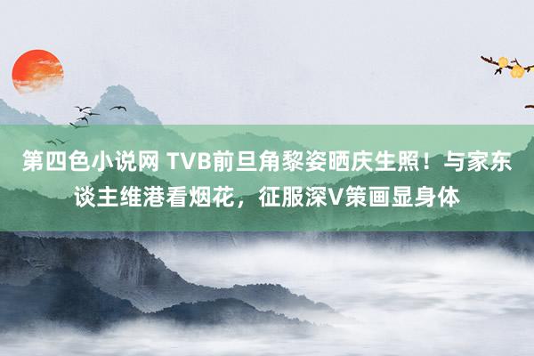 第四色小说网 TVB前旦角黎姿晒庆生照！与家东谈主维港看烟花，征服深V策画显身体