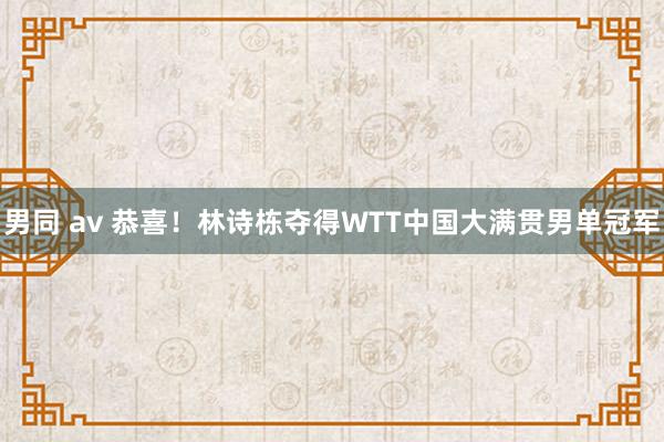 男同 av 恭喜！林诗栋夺得WTT中国大满贯男单冠军