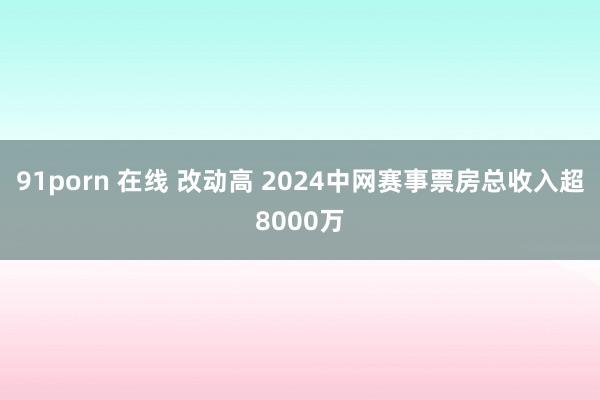 91porn 在线 改动高 2024中网赛事票房总收入超8000万