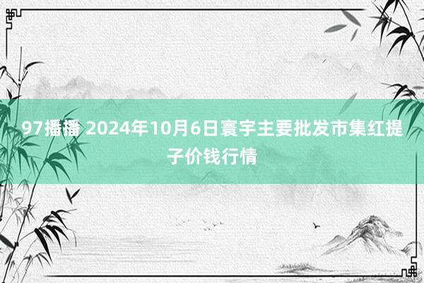 97播播 2024年10月6日寰宇主要批发市集红提子价钱行情