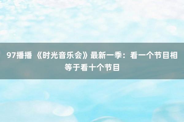 97播播 《时光音乐会》最新一季：看一个节目相等于看十个节目