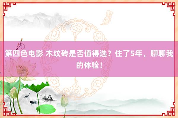 第四色电影 木纹砖是否值得选？住了5年，聊聊我的体验！