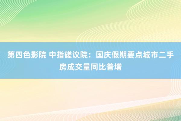 第四色影院 中指磋议院：国庆假期要点城市二手房成交量同比普增