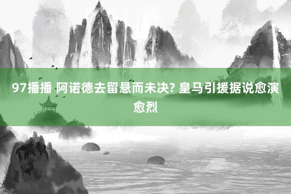 97播播 阿诺德去留悬而未决? 皇马引援据说愈演愈烈