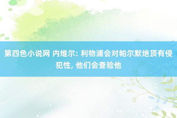 第四色小说网 内维尔: 利物浦会对帕尔默绝顶有侵犯性， 他们会查验他