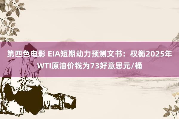 第四色电影 EIA短期动力预测文书：权衡2025年WTI原油价钱为73好意思元/桶