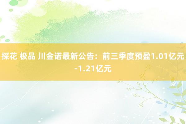 探花 极品 川金诺最新公告：前三季度预盈1.01亿元-1.21亿元