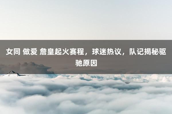 女同 做爱 詹皇起火赛程，球迷热议，队记揭秘驱驰原因