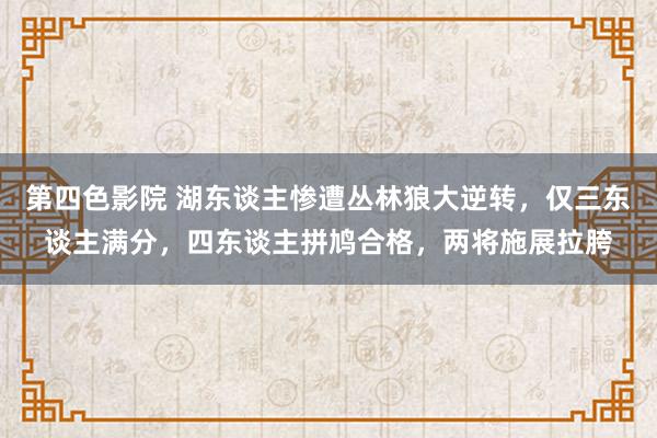 第四色影院 湖东谈主惨遭丛林狼大逆转，仅三东谈主满分，四东谈主拼鸠合格，两将施展拉胯