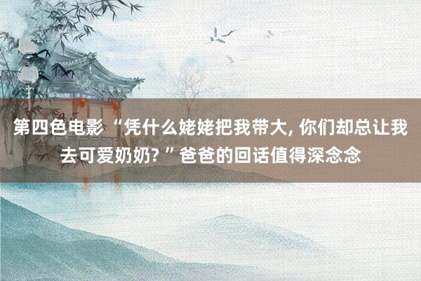 第四色电影 “凭什么姥姥把我带大， 你们却总让我去可爱奶奶? ”爸爸的回话值得深念念