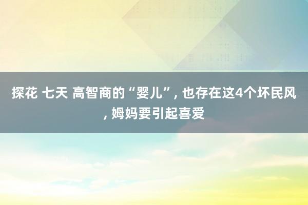 探花 七天 高智商的“婴儿”， 也存在这4个坏民风， 姆妈要引起喜爱