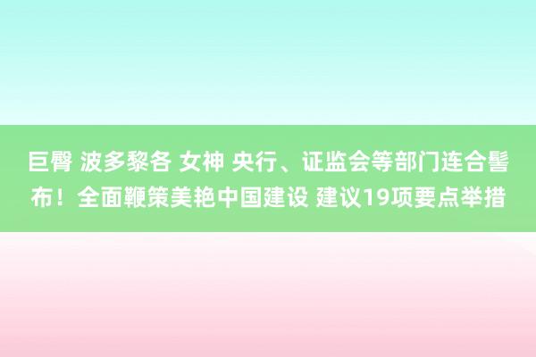 巨臀 波多黎各 女神 央行、证监会等部门连合髻布！全面鞭策美艳中国建设 建议19项要点举措