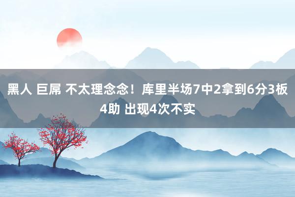 黑人 巨屌 不太理念念！库里半场7中2拿到6分3板4助 出现4次不实