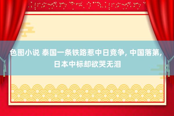 色图小说 泰国一条铁路惹中日竞争， 中国落第， 日本中标却欲哭无泪