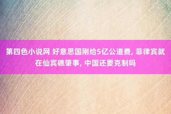 第四色小说网 好意思国刚给5亿公道费， 菲律宾就在仙宾礁肇事， 中国还要克制吗