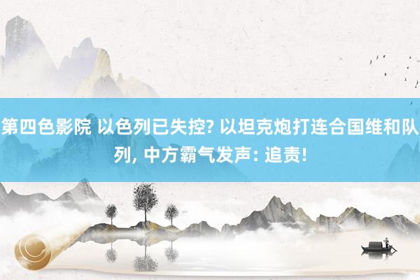 第四色影院 以色列已失控? 以坦克炮打连合国维和队列， 中方霸气发声: 追责!