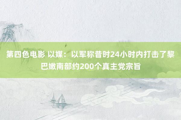 第四色电影 以媒：以军称昔时24小时内打击了黎巴嫩南部约200个真主党宗旨