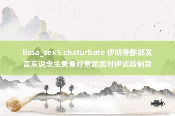 lissa_sex5 chaturbate 伊朗酬酢部发言东说念主责备好意思国对伊试验制裁