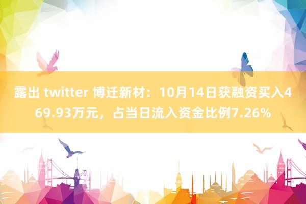 露出 twitter 博迁新材：10月14日获融资买入469.93万元，占当日流入资金比例7.26%