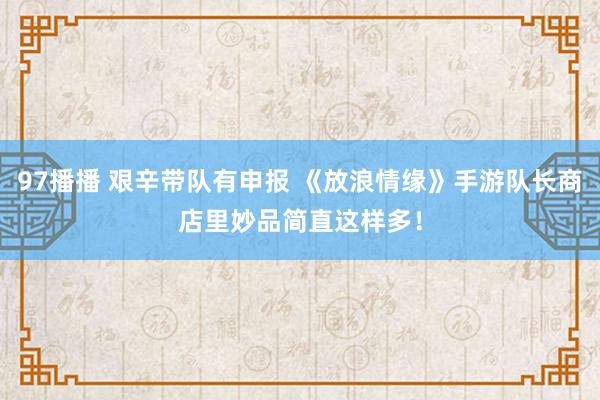 97播播 艰辛带队有申报 《放浪情缘》手游队长商店里妙品简直这样多！