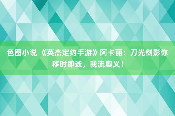 色图小说 《英杰定约手游》阿卡丽：刀光剑影你移时即逝，我流奥义！