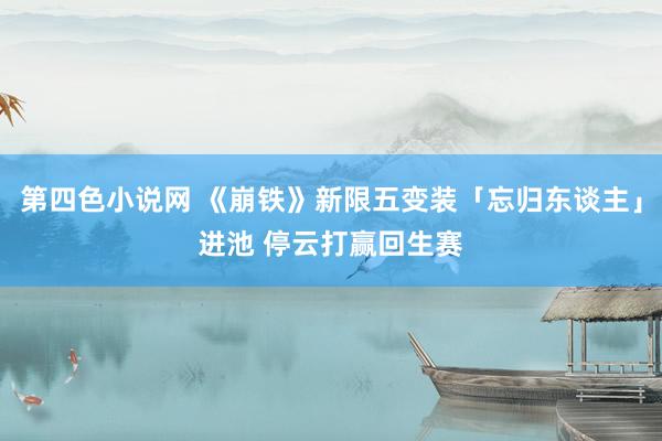 第四色小说网 《崩铁》新限五变装「忘归东谈主」进池 停云打赢回生赛