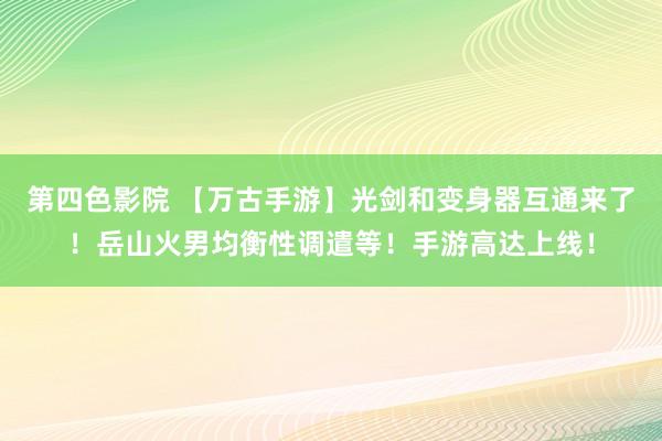 第四色影院 【万古手游】光剑和变身器互通来了！岳山火男均衡性调遣等！手游高达上线！