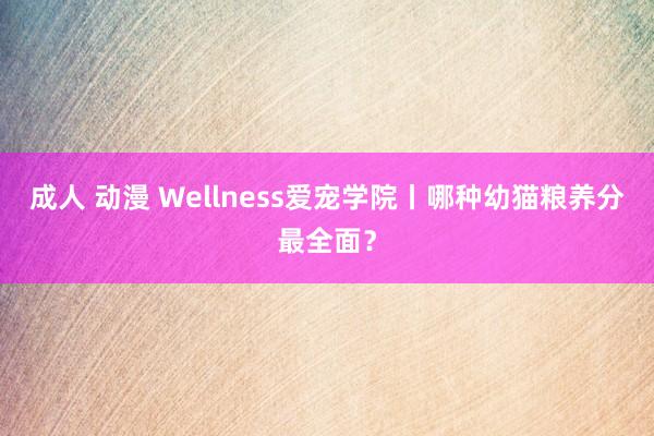 成人 动漫 Wellness爱宠学院丨哪种幼猫粮养分最全面？