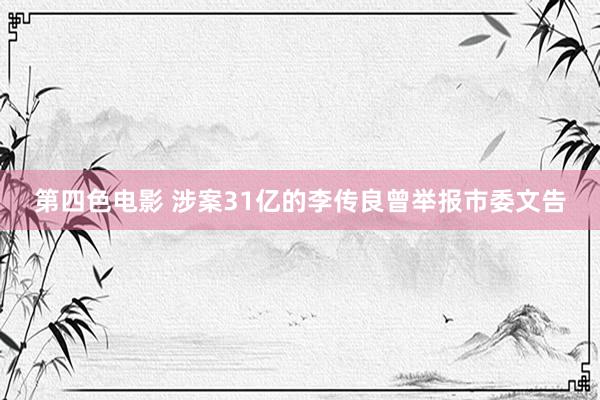 第四色电影 涉案31亿的李传良曾举报市委文告