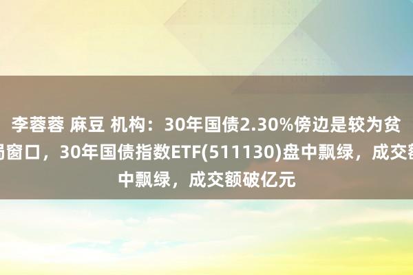 李蓉蓉 麻豆 机构：30年国债2.30%傍边是较为贫穷的布局窗口，30年国债指数ETF(511130)盘中飘绿，成交额破亿元