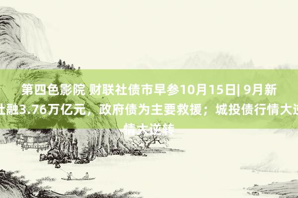 第四色影院 财联社债市早参10月15日| 9月新增社融3.76万亿元，政府债为主要救援；城投债行情大逆转