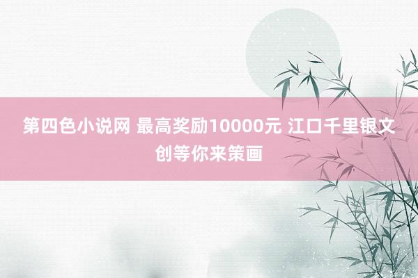 第四色小说网 最高奖励10000元 江口千里银文创等你来策画