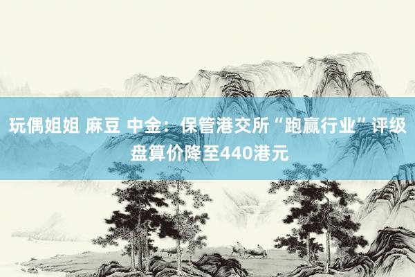 玩偶姐姐 麻豆 中金：保管港交所“跑赢行业”评级 盘算价降至440港元