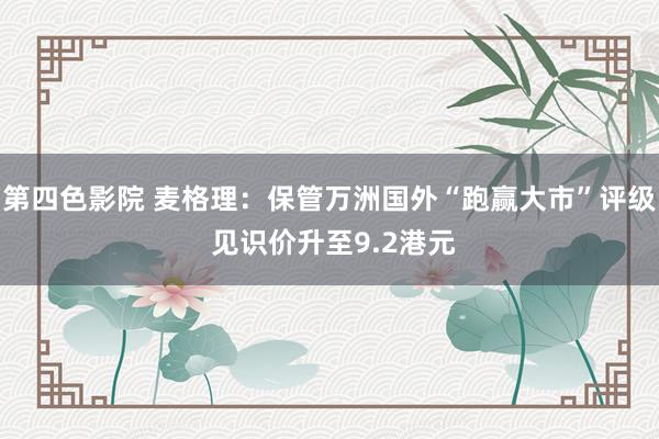 第四色影院 麦格理：保管万洲国外“跑赢大市”评级 见识价升至9.2港元