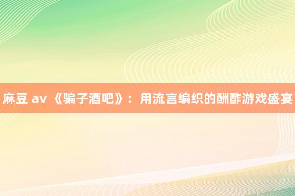 麻豆 av 《骗子酒吧》：用流言编织的酬酢游戏盛宴