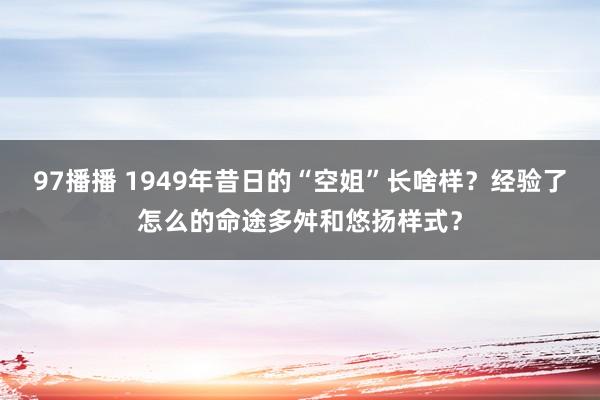 97播播 1949年昔日的“空姐”长啥样？经验了怎么的命途多舛和悠扬样式？