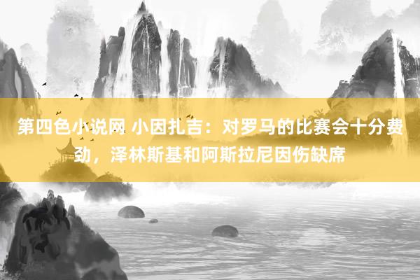 第四色小说网 小因扎吉：对罗马的比赛会十分费劲，泽林斯基和阿斯拉尼因伤缺席