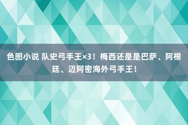 色图小说 队史弓手王×3！梅西还是是巴萨、阿根廷、迈阿密海外弓手王！