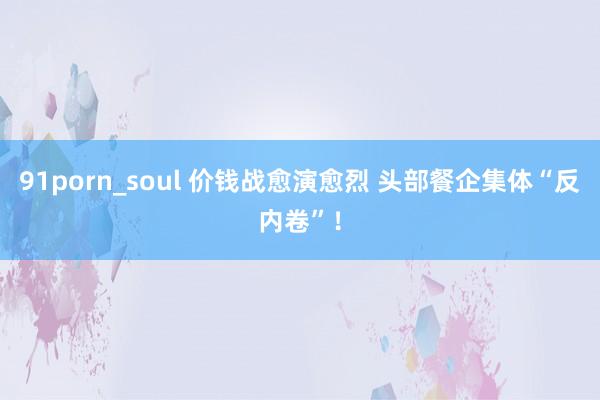 91porn_soul 价钱战愈演愈烈 头部餐企集体“反内卷”！