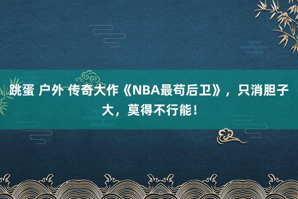 跳蛋 户外 传奇大作《NBA最苟后卫》，只消胆子大，莫得不行能！