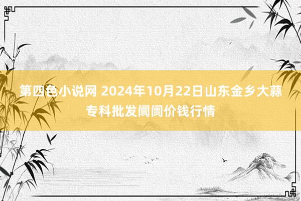 第四色小说网 2024年10月22日山东金乡大蒜专科批发阛阓价钱行情