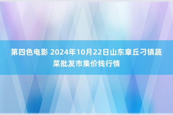 第四色电影 2024年10月22日山东章丘刁镇蔬菜批发市集价钱行情