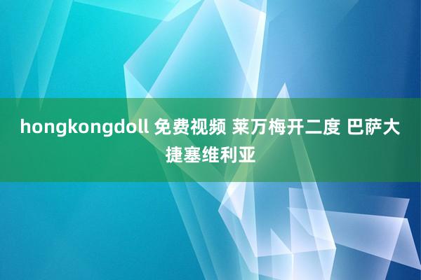 hongkongdoll 免费视频 莱万梅开二度 巴萨大捷塞维利亚