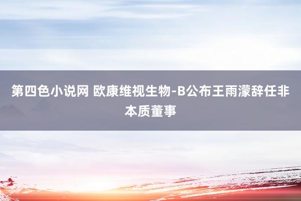 第四色小说网 欧康维视生物-B公布王雨濛辞任非本质董事