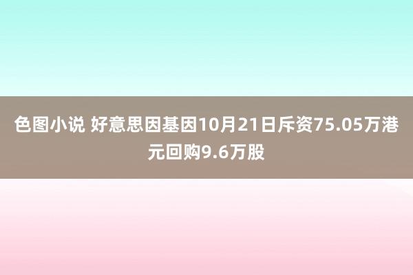 色图小说 好意思因基因10月21日斥资75.05万港元回购9.6万股