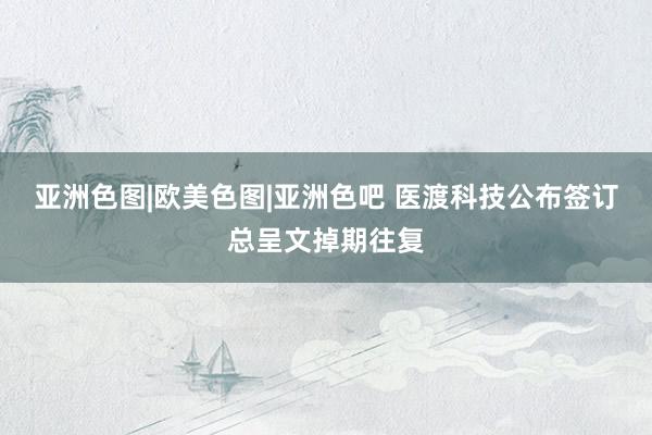 亚洲色图|欧美色图|亚洲色吧 医渡科技公布签订总呈文掉期往复