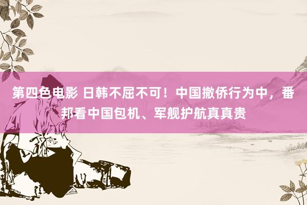 第四色电影 日韩不屈不可！中国撤侨行为中，番邦看中国包机、军舰护航真真贵